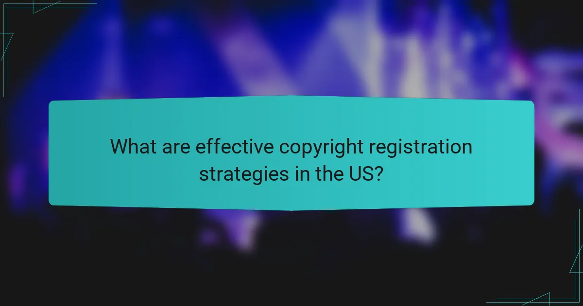 What are effective copyright registration strategies in the US?